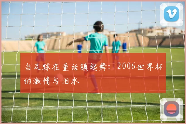 当足球在童话镇起舞：2006世界杯的激情与泪水