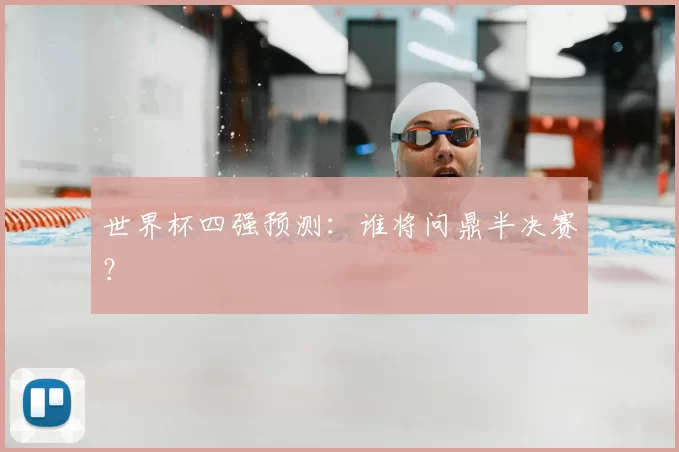 世界杯四强预测:谁将问鼎半决赛?