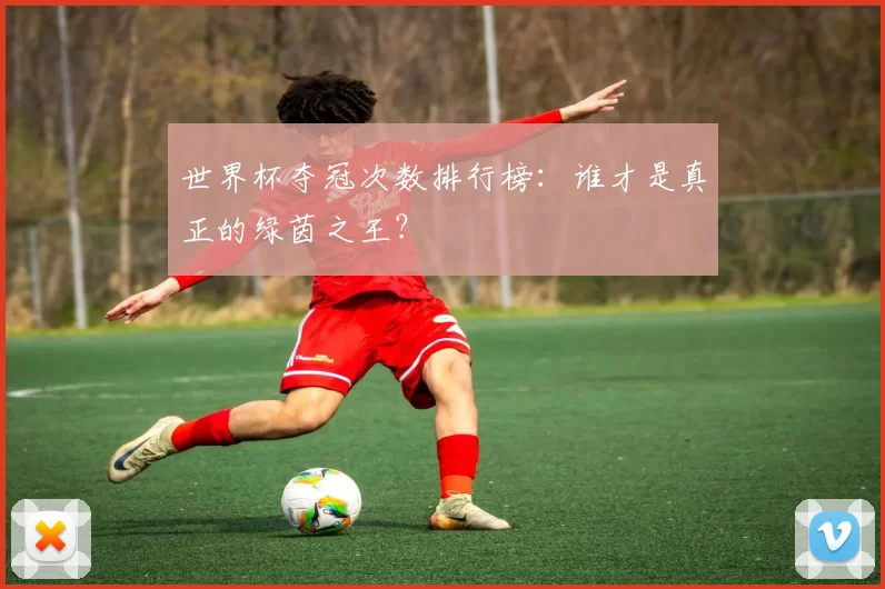 世界杯夺冠次数排行榜:谁才是真正的绿茵之王?