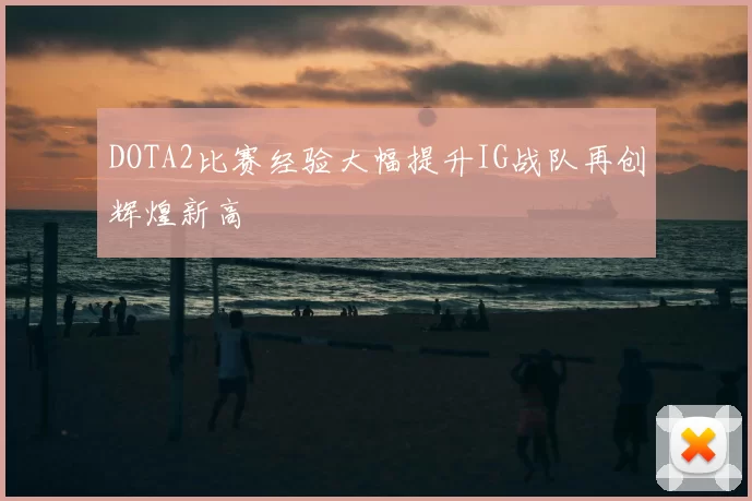 DOTA2比赛经验大幅提升IG战队再创辉煌新高
