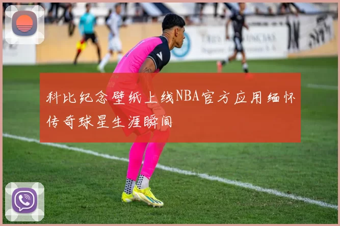 科比纪念壁纸上线NBA官方应用缅怀传奇球星生涯瞬间