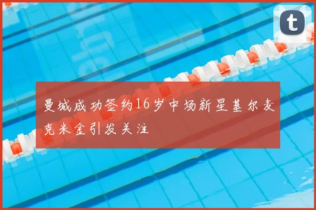 曼城成功签约16岁中场新星基尔麦克米金引发关注