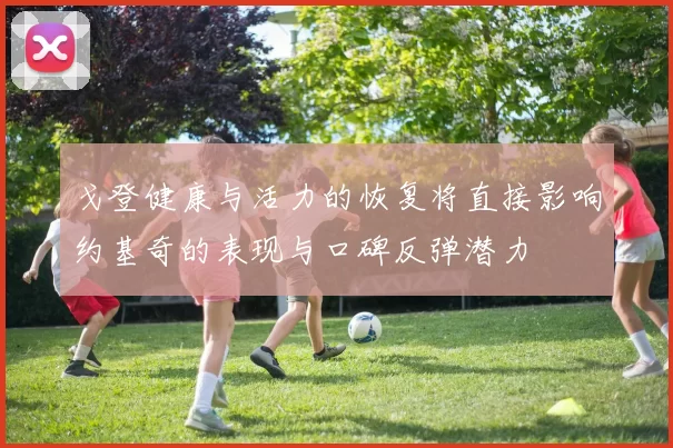戈登健康与活力的恢复将直接影响约基奇的表现与口碑反弹潜力