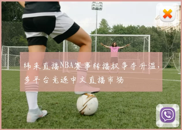 纬来直播NBA赛事转播权争夺升温,多平台竞逐中文直播市场