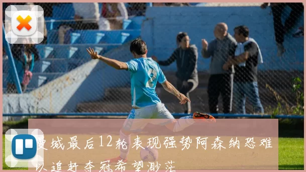 曼城最后12轮表现强势阿森纳恐难以追赶夺冠希望渺茫