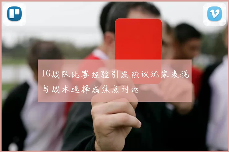 IG战队比赛经验引发热议玩家表现与战术选择成焦点讨论
