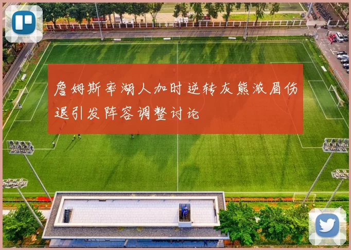 詹姆斯率湖人加时逆转灰熊浓眉伤退引发阵容调整讨论