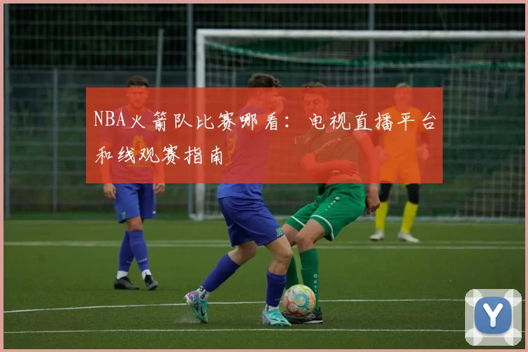 NBA火箭队比赛哪看:电视直播平台和线观赛指南