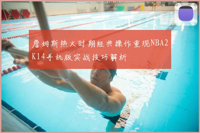 詹姆斯热火时期经典操作重现NBA2K14手机版实战技巧解析