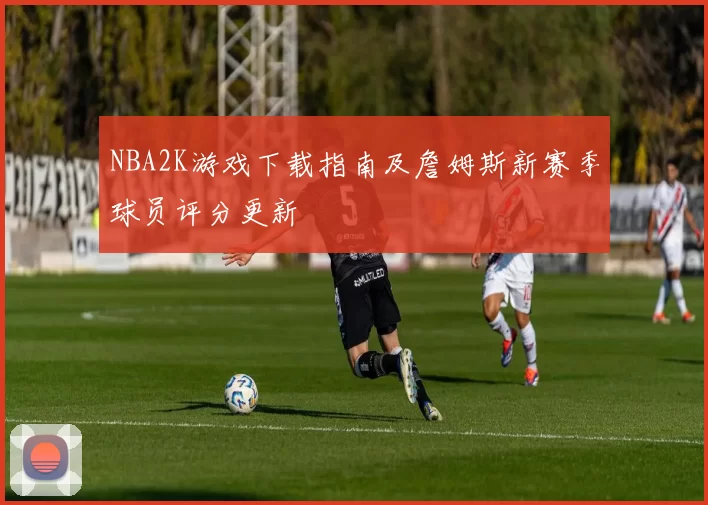 NBA2K游戏下载指南及詹姆斯新赛季球员评分更新