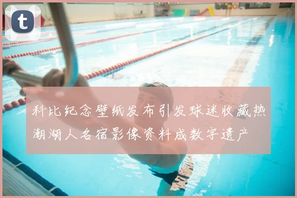 科比纪念壁纸发布引发球迷收藏热潮湖人名宿影像资料成数字遗产