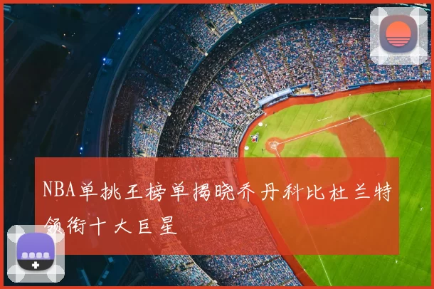NBA单挑王榜单揭晓乔丹科比杜兰特领衔十大巨星