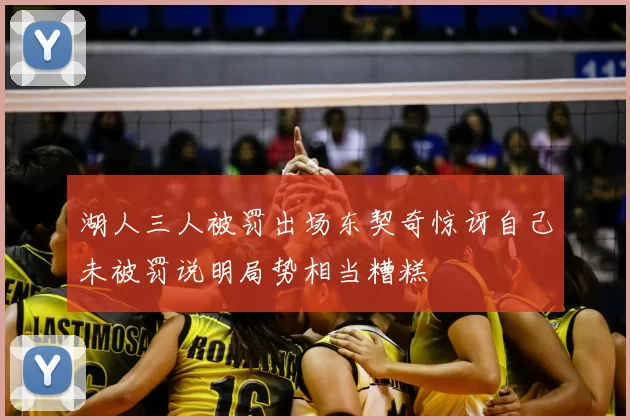 湖人三人被罚出场东契奇惊讶自己未被罚说明局势相当糟糕