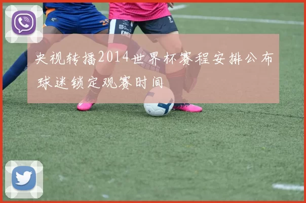 央视转播2014世界杯赛程安排公布 球迷锁定观赛时间