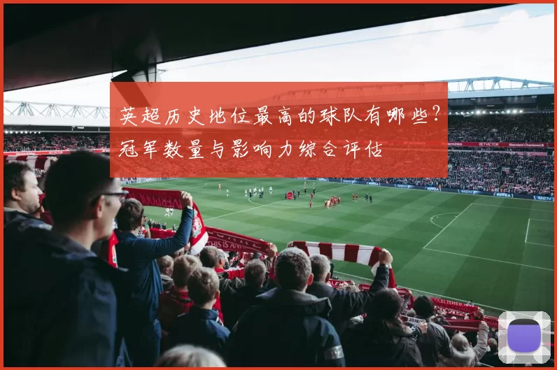 英超历史地位最高的球队有哪些?冠军数量与影响力综合评估