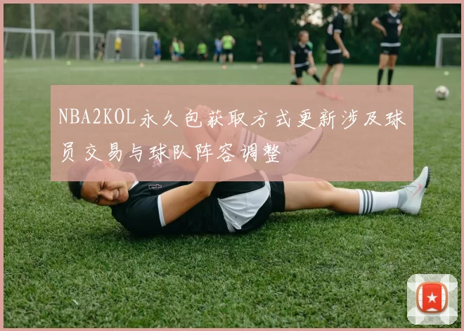 NBA2KOL永久包获取方式更新涉及球员交易与球队阵容调整