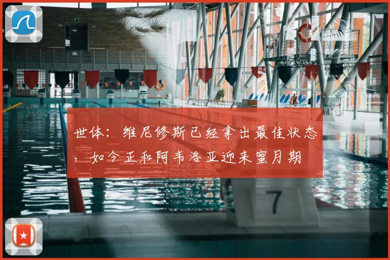 世体：维尼修斯已经拿出最佳状态，如今正和阿韦洛亚迎来蜜月期