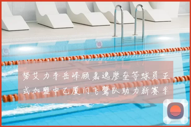 努艾力李岳峰顾嘉逸廖垒等球员正式加盟中乙厦门飞鹭队助力新赛季