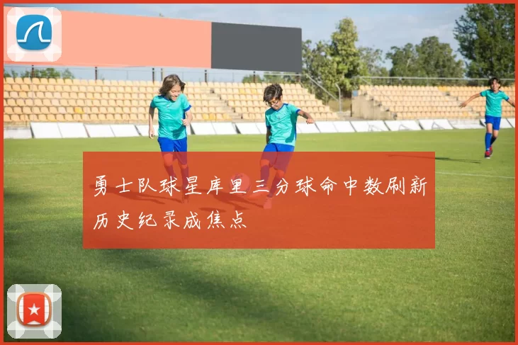 勇士队球星库里三分球命中数刷新历史纪录成焦点