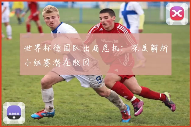 世界杯德国队出局危机:深度解析小组赛潜在败因