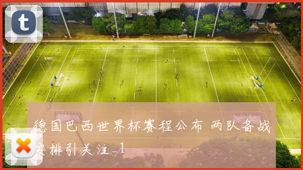 德国巴西世界杯赛程公布 两队备战安排引关注_1