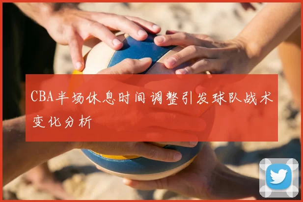 CBA半场休息时间调整引发球队战术变化分析