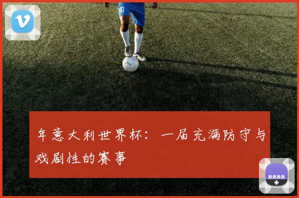 年意大利世界杯:一届充满防守与戏剧性的赛事