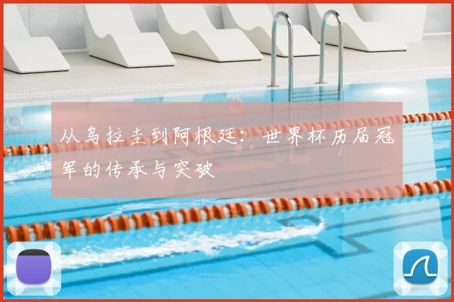 从乌拉圭到阿根廷:世界杯历届冠军的传承与突破