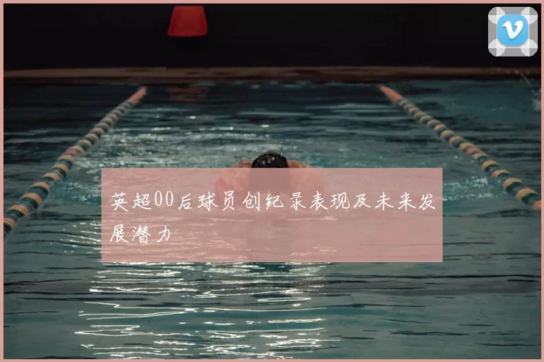 英超00后球员创纪录表现及未来发展潜力