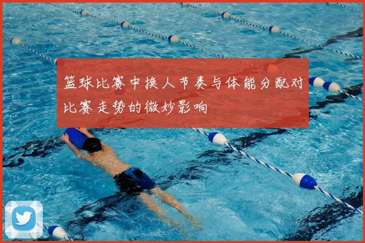 篮球比赛中换人节奏与体能分配对比赛走势的微妙影响
