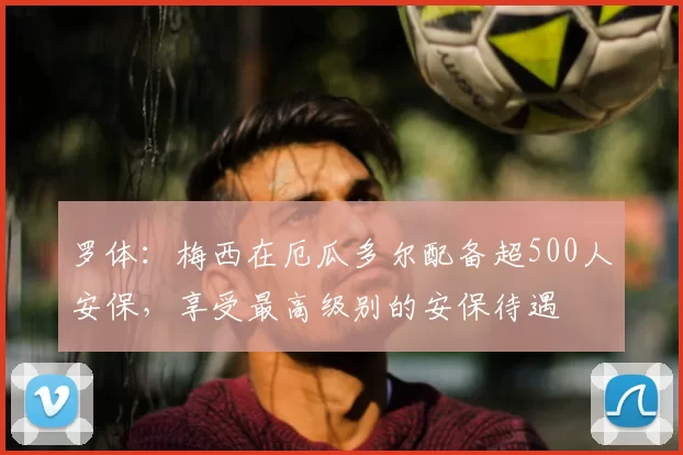 罗体:梅西在厄瓜多尔配备超500人安保,享受最高级别的安保待遇
