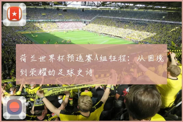 荷兰世界杯预选赛A组征程:从困境到荣耀的足球史诗