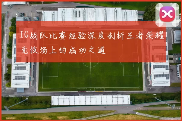 IG战队比赛经验深度剖析王者荣耀竞技场上的成功之道