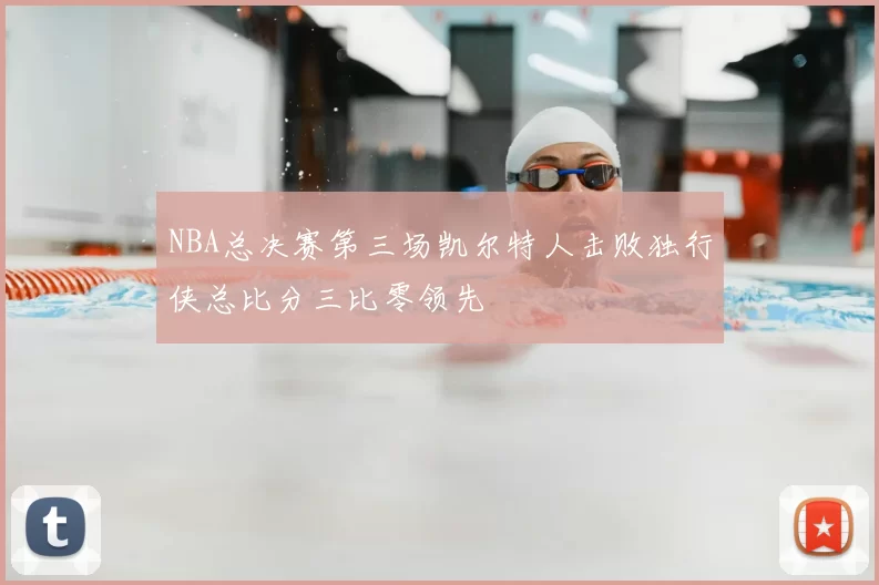 NBA总决赛第三场凯尔特人击败独行侠总比分三比零领先