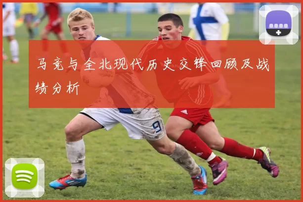 马竞与全北现代历史交锋回顾及战绩分析
