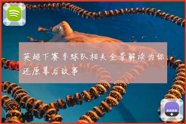 英超下赛季球队相关全景解读为你还原幕后故事