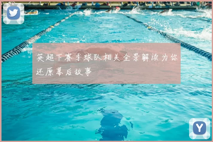 英超下赛季球队相关全景解读为你还原幕后故事