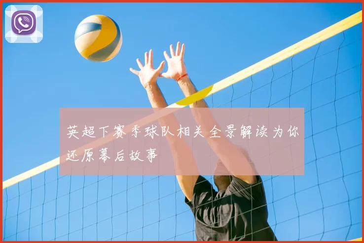 英超下赛季球队相关全景解读为你还原幕后故事