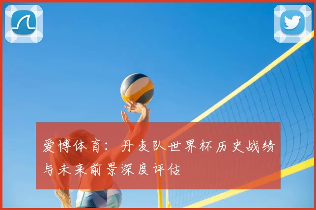 爱博体育:丹麦队世界杯历史战绩与未来前景深度评估