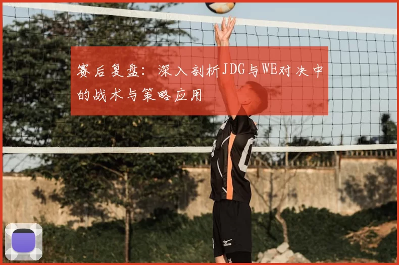 赛后复盘：深入剖析JDG与WE对决中的战术与策略应用