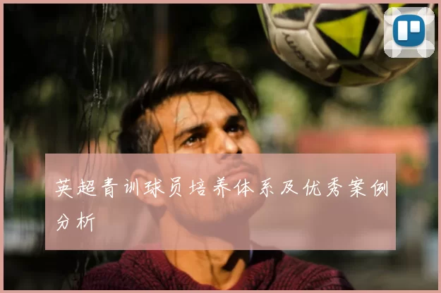 英超青训球员培养体系及优秀案例分析