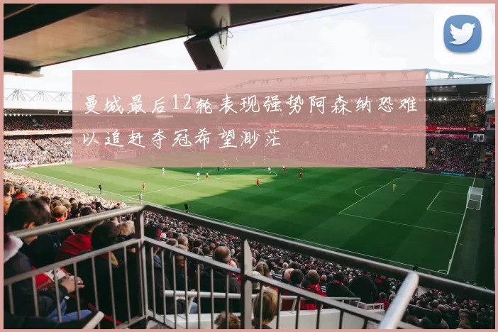曼城最后12轮表现强势阿森纳恐难以追赶夺冠希望渺茫