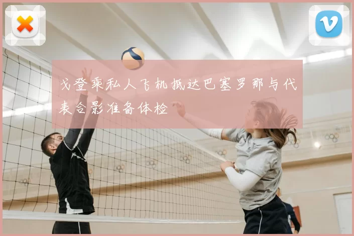 戈登乘私人飞机抵达巴塞罗那与代表合影准备体检