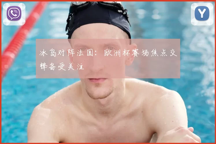 冰岛对阵法国:欧洲杯赛场焦点交锋备受关注