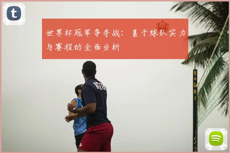 世界杯冠军争夺战:基于球队实力与赛程的全面分析