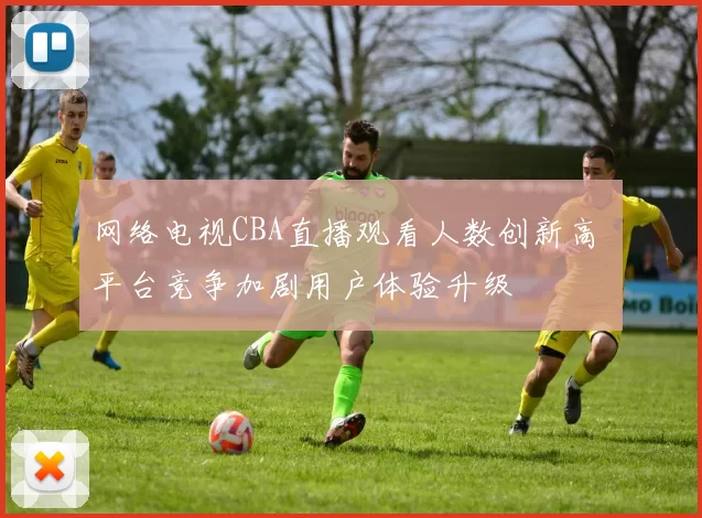 网络电视CBA直播观看人数创新高 平台竞争加剧用户体验升级