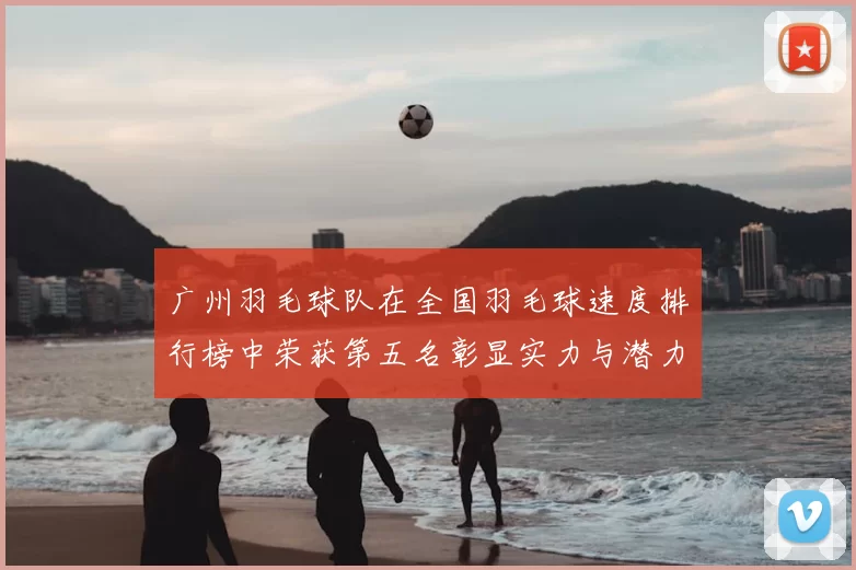 广州羽毛球队在全国羽毛球速度排行榜中荣获第五名彰显实力与潜力