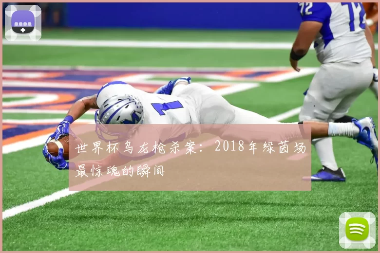 世界杯乌龙枪杀案：2018年绿茵场最惊魂的瞬间