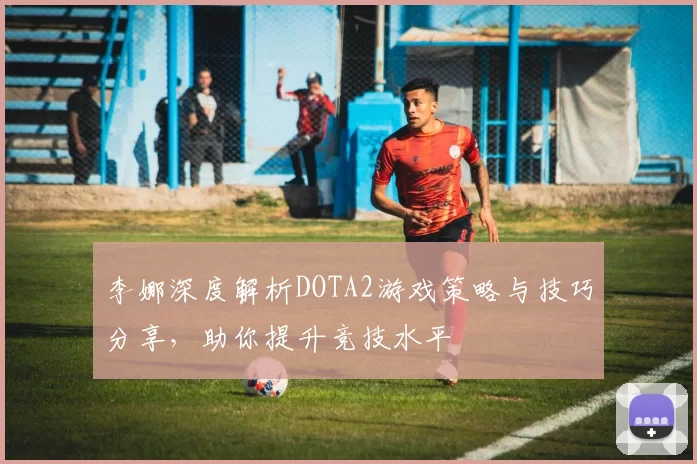 李娜深度解析DOTA2游戏策略与技巧分享,助你提升竞技水平