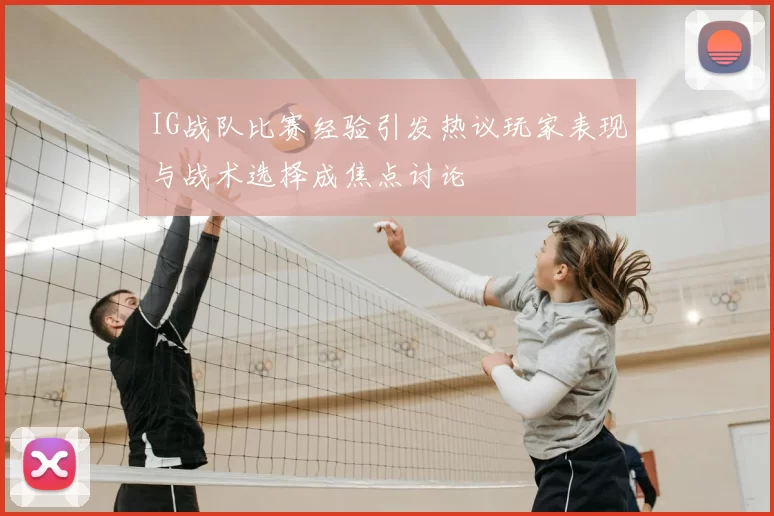IG战队比赛经验引发热议玩家表现与战术选择成焦点讨论